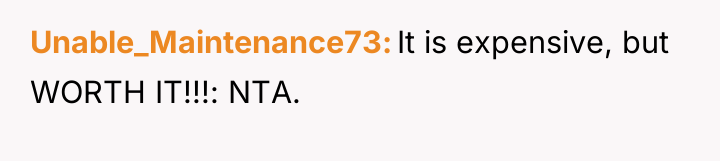 Unable_Maintenance73 It is expensive, but WORTH IT!!!: NTA.