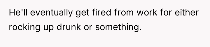 He'll eventually get fired from work for either rocking up...