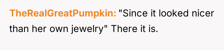 TheRealGreatPumpkin "Since it looked nicer than her own jewelry" There...
