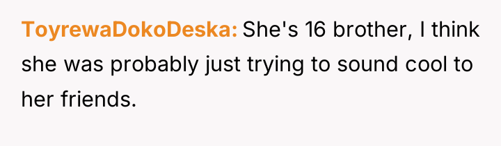 ToyrewaDokoDeska She's 16 brother, I think she was probably just...