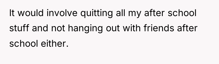 It would involve quitting all my after school stuff and...