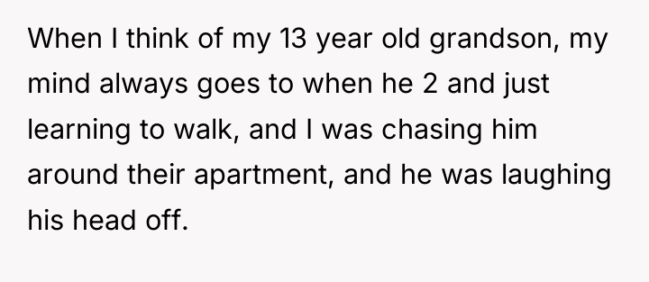 When I think of my 13 year old grandson, my...