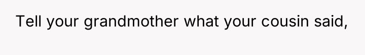 Tell your grandmother what your cousin said,