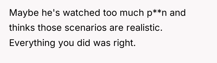 Maybe he's watched too much p**n and thinks those scenarios...