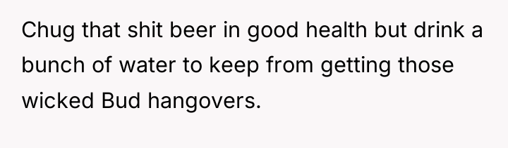 Chug that shit beer in good health but drink a...