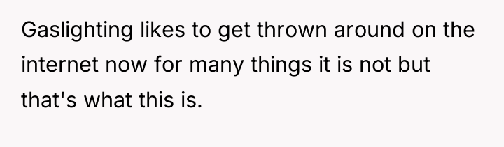 Gaslighting likes to get thrown around on the internet now...