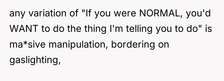 any variation of "If you were NORMAL, you'd WANT to...