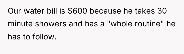 Our water bill is $600 because he takes 30 minute...