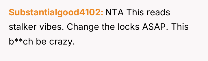 Substantialgood4102 NTA This reads stalker vibes. Change the locks ASAP....