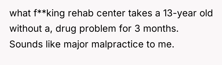 what f**king rehab center takes a 13-year old without a,...