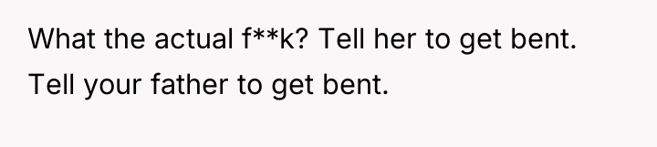 What the actual f**k? Tell her to get bent. Tell...