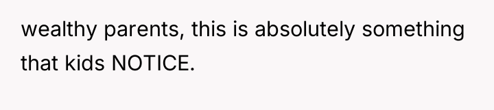 wealthy parents, this is absolutely something that kids NOTICE.