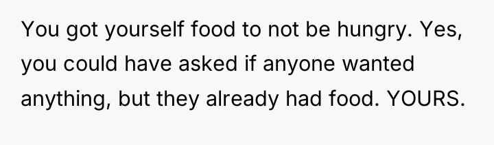 You got yourself food to not be hungry. Yes, you...