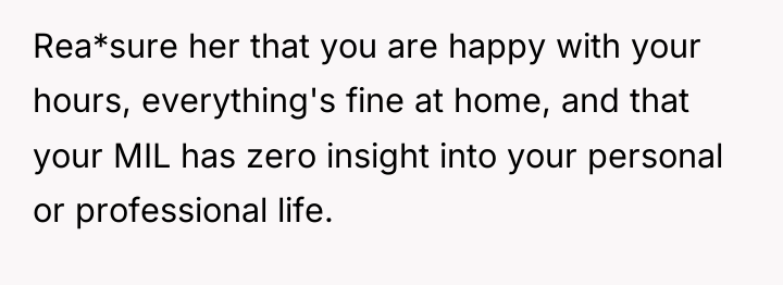 Rea*sure her that you are happy with your hours, everything's...