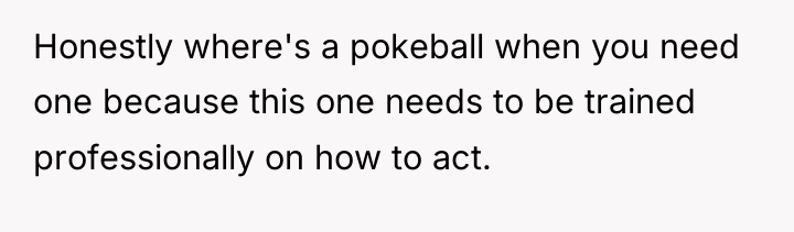 Honestly where's a pokeball when you need one because this...