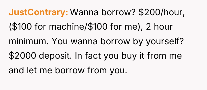 JustContrary Wanna borrow? $200/hour, ($100 for machine/$100 for me), 2...