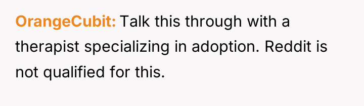 OrangeCubit Talk this through with a therapist specializing in adoption....