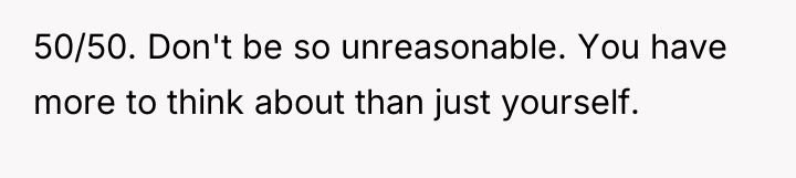 50/50. Don't be so unreasonable. You have more to think...