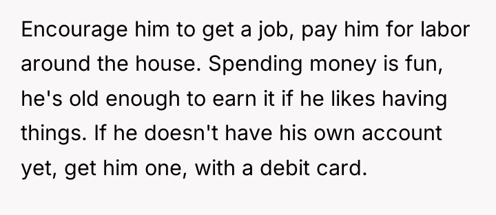 Encourage him to get a job, pay him for labor...