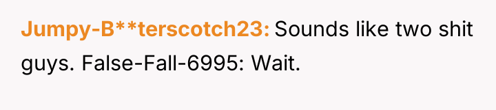 Jumpy-B**terscotch23 Sounds like two shit guys. False-Fall-6995: Wait.