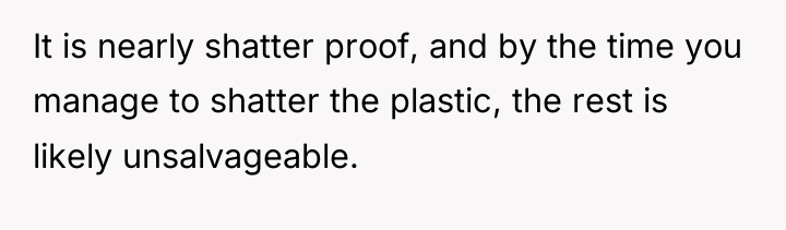 It is nearly shatter proof, and by the time you...