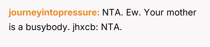 journeyintopressure NTA. Ew. Your mother is a busybody. jhxcb: NTA.