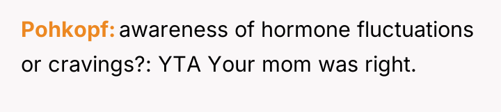 Pohkopf awareness of hormone fluctuations or cravings?: YTA Your mom...