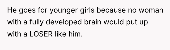 He goes for younger girls because no woman with a...
