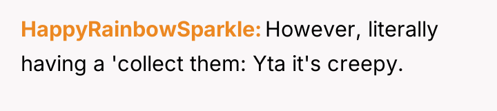 HappyRainbowSparkle However, literally having a 'collect them: Yta it's creepy.