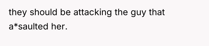 they should be attacking the guy that a*saulted her.