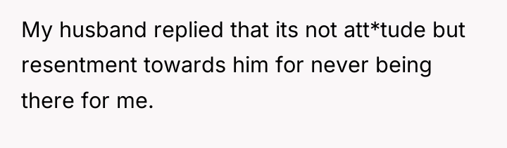 My husband replied that its not att*tude but resentment towards...