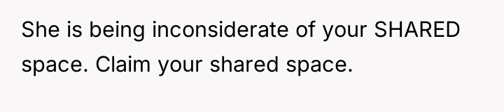 She is being inconsiderate of your SHARED space. Claim your...