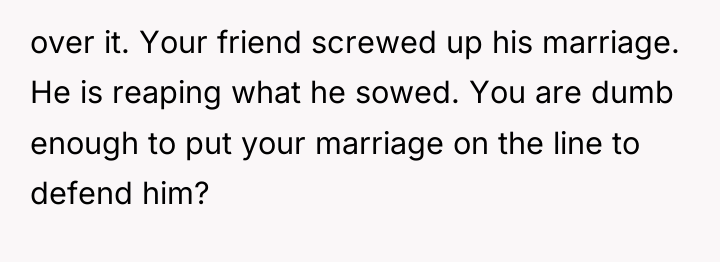 over it. Your friend screwed up his marriage. He is...