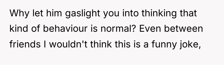 Why let him gaslight you into thinking that kind of...