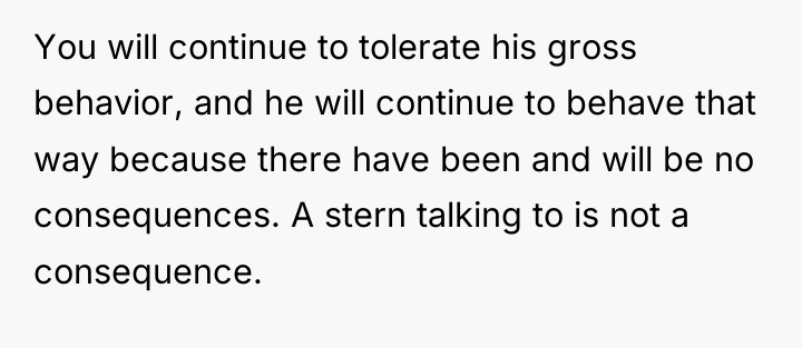 You will continue to tolerate his gross behavior, and he...