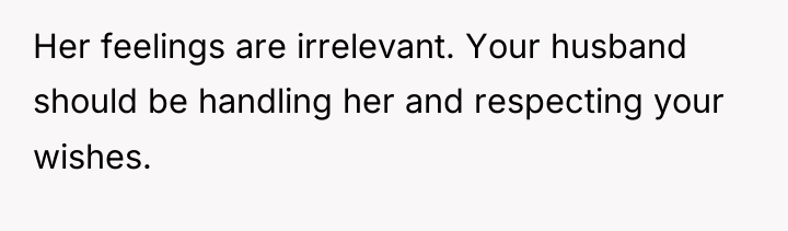 Her feelings are irrelevant. Your husband should be handling her...