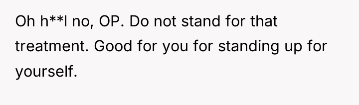 Oh h**l no, OP. Do not stand for that treatment....