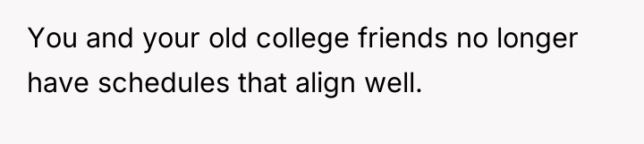 You and your old college friends no longer have schedules...