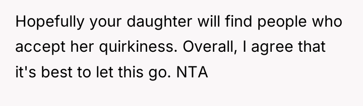 Hopefully your daughter will find people who accept her quirkiness....