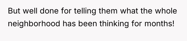 But well done for telling them what the whole neighborhood...
