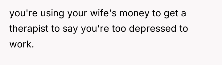 you're using your wife's money to get a therapist to...