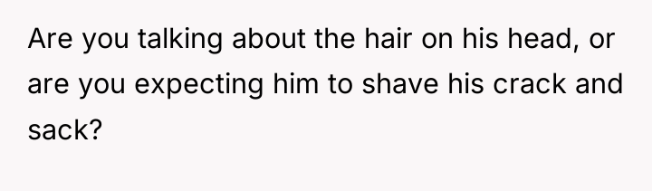 Are you talking about the hair on his head, or...