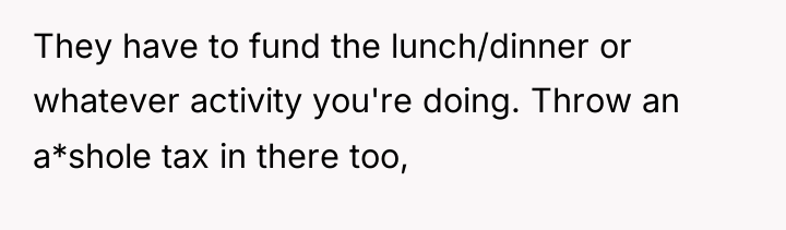 They have to fund the lunch/dinner or whatever activity you're...