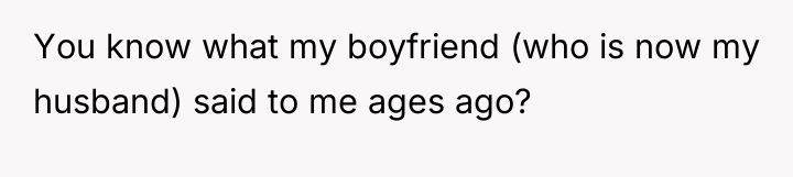 You know what my boyfriend (who is now my husband)...