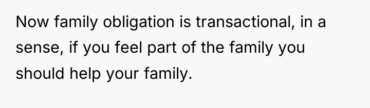 Now family obligation is transactional, in a sense, if you...