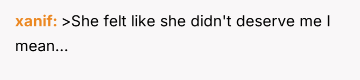 xanif >She felt like she didn't deserve me I mean...
