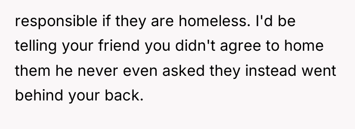 responsible if they are homeless. I'd be telling your friend...