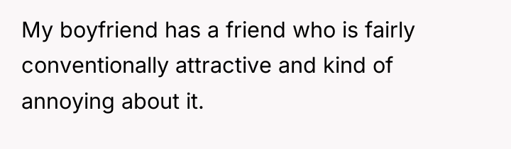 My boyfriend has a friend who is fairly conventionally attractive...
