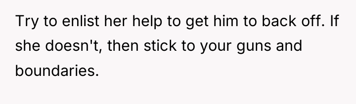 Try to enlist her help to get him to back...