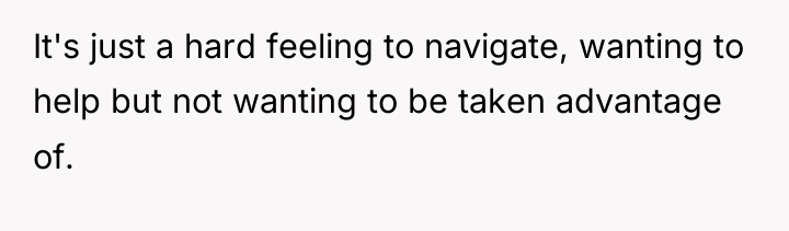 It's just a hard feeling to navigate, wanting to help...